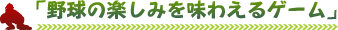 「野球の楽しみを味わえるゲーム」