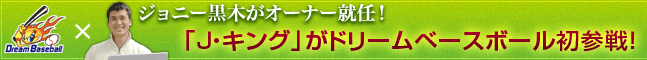 ジョニー黒木がオーナー就任!<br />「J・キング」がドリームベースボール初参戦!