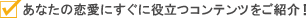あなたの恋愛にすぐに役立つコンテンツをご紹介！