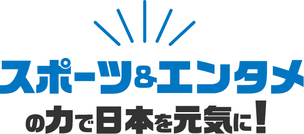 スポーツ＆エンタメの力で日本を元気に！