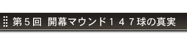 第５回&nbsp;開幕マウンド１４７球の真実