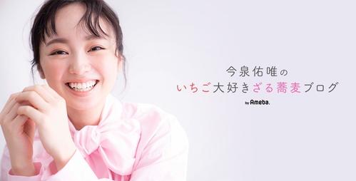 今泉佑唯が開設したアメーバオフィシャルブログ「今泉佑唯のいちご大好きざる蕎麦ブログ」