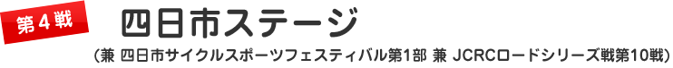 第４戦　四日市ステージ （兼 四日市サイクルスポーツフェスティバル第１部　兼 ＪＣＲＣロードシリーズ戦第１０戦）