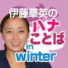 伊藤華英のハナことば in winter