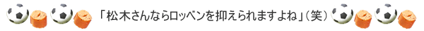 「松木さんならオランダ代表ロッベンを抑えられますよね」(笑)