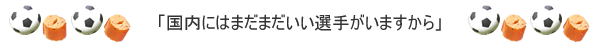 「国内にはまだまだいい選手がいますから」