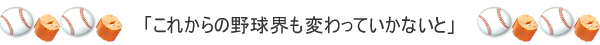 「これからの野球界も変わっていかないといけないな」