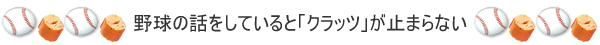 野球の話をしていると「クラッツ」が止まらない
