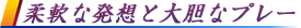柔軟な発想と大胆なプレー