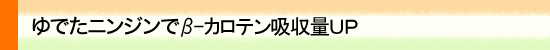 ゆでたニンジンでベータカロチン吸収量ＵＰ