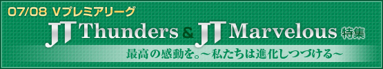 07／08　Ｖプレミアリーグ　JT Thunders ＆ JT Marvelous 特集　最高の感動を。～私たちは進化しつづける～
