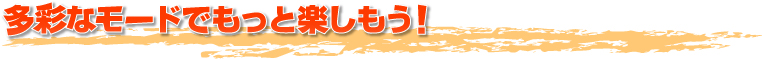 多彩なモードでもっと楽しもう！