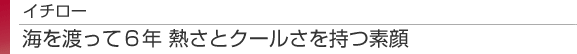 イチロー　海を渡って６年 熱さとクールさを持つ素顔