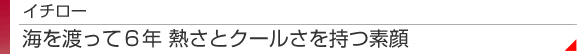 イチロー　海を渡って６年 熱さとクールさを持つ素顔