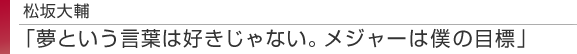 松坂大輔　「夢という言葉は好きじゃない。メジャーは僕の目標」