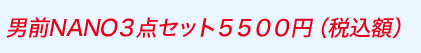男前NANO３点セット５５００円（税込額）