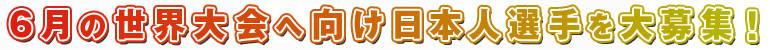 ６月の世界大会へ向け日本人選手を大募集！
