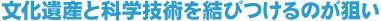 文化遺産と科学技術を結びつけるのが狙い