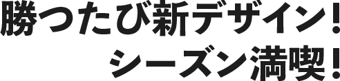 勝つたび新デザイン！シーズン満喫！