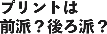 プリントは前派？後ろ派？